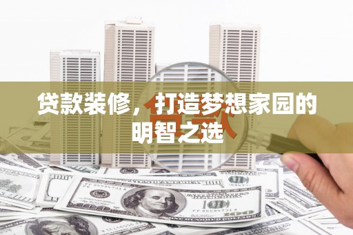 滦平贷款装修，打造梦想家园的明智之选