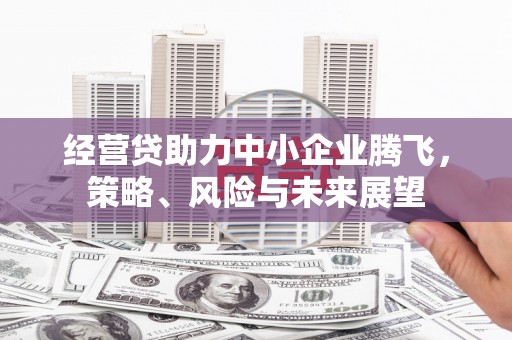 滦平经营贷助力中小企业腾飞，策略、风险与未来展望