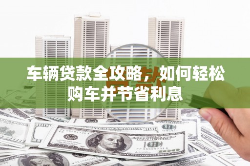 滦平车辆贷款全攻略，如何轻松购车并节省利息