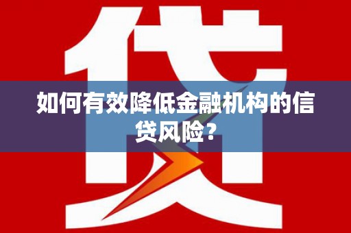 滦平如何有效降低金融机构的信贷风险？