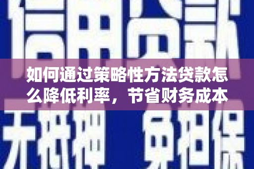 滦平如何通过策略性方法贷款怎么降低利率，节省财务成本