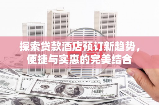 滦平探索贷款酒店预订新趋势，便捷与实惠的完美结合