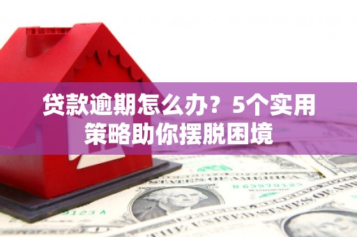 滦平贷款逾期怎么办？5个实用策略助你摆脱困境
