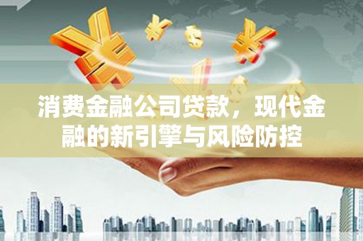 滦平消费金融公司贷款，现代金融的新引擎与风险防控