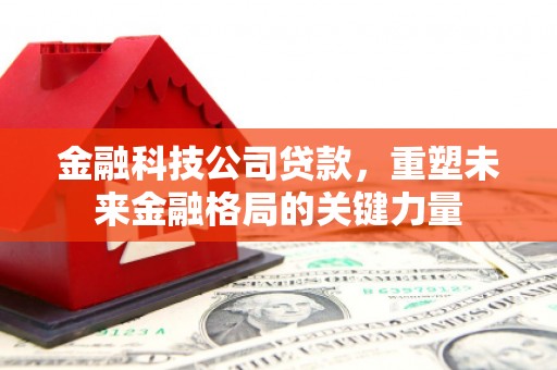 滦平金融科技公司贷款，重塑未来金融格局的关键力量
