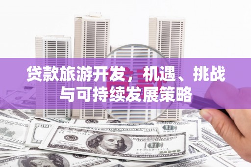 滦平贷款旅游开发，机遇、挑战与可持续发展策略