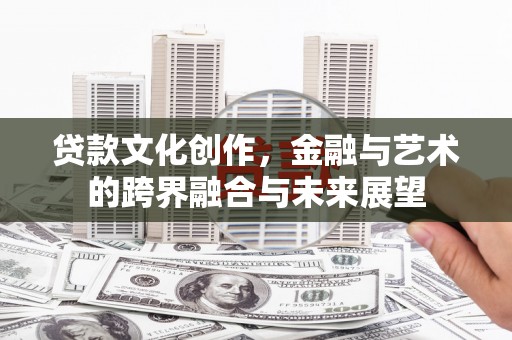 滦平贷款文化创作，金融与艺术的跨界融合与未来展望