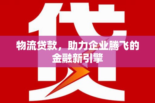 滦平物流贷款，助力企业腾飞的金融新引擎