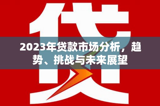 滦平2023年贷款市场分析，趋势、挑战与未来展望