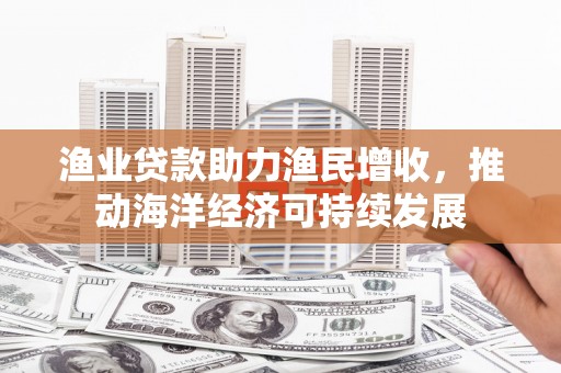 滦平渔业贷款助力渔民增收，推动海洋经济可持续发展