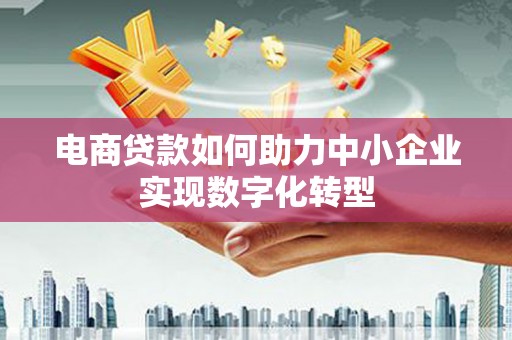 滦平电商贷款如何助力中小企业实现数字化转型