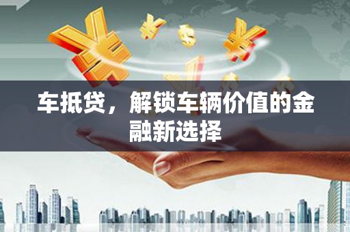 滦平车抵贷，解锁车辆价值的金融新选择