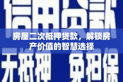 滦平房屋二次抵押贷款，解锁房产价值的智慧选择