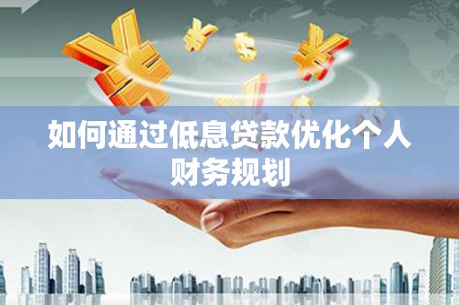滦平如何通过低息贷款优化个人财务规划