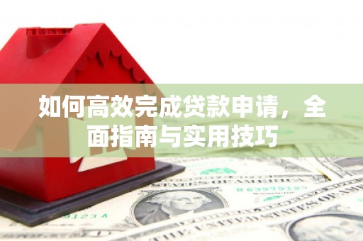 滦平如何高效完成贷款申请，全面指南与实用技巧