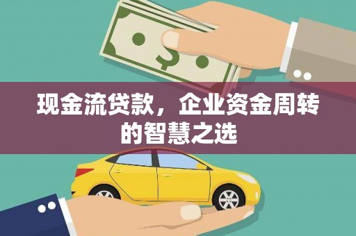 滦平现金流贷款，企业资金周转的智慧之选