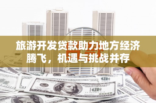 滦平旅游开发贷款助力地方经济腾飞，机遇与挑战并存
