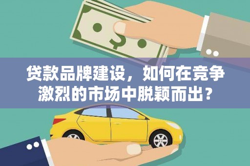 滦平贷款品牌建设，如何在竞争激烈的市场中脱颖而出？