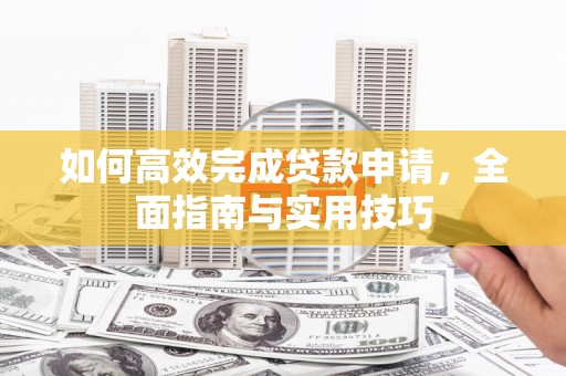 滦平如何高效完成贷款申请，全面指南与实用技巧