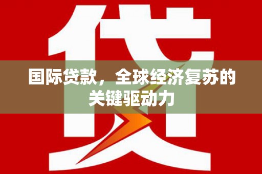 滦平国际贷款，全球经济复苏的关键驱动力