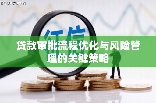 滦平贷款审批流程优化与风险管理的关键策略