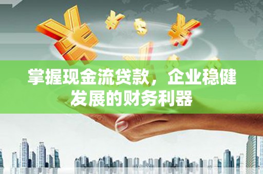 滦平掌握现金流贷款，企业稳健发展的财务利器
