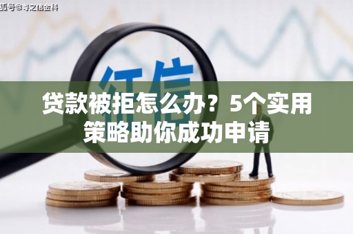 滦平贷款被拒怎么办？5个实用策略助你成功申请