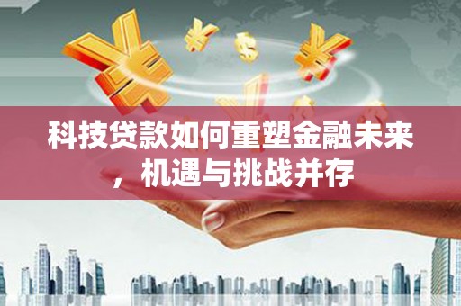 滦平科技贷款如何重塑金融未来，机遇与挑战并存