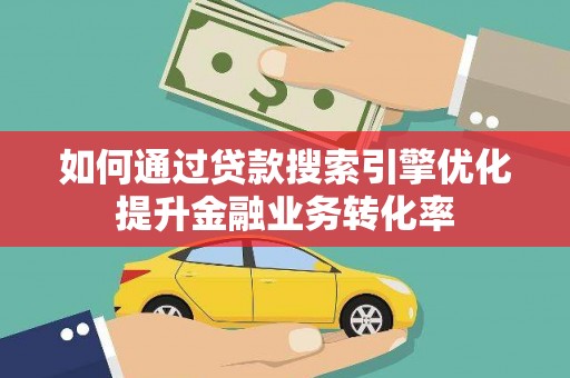滦平如何通过贷款搜索引擎优化提升金融业务转化率