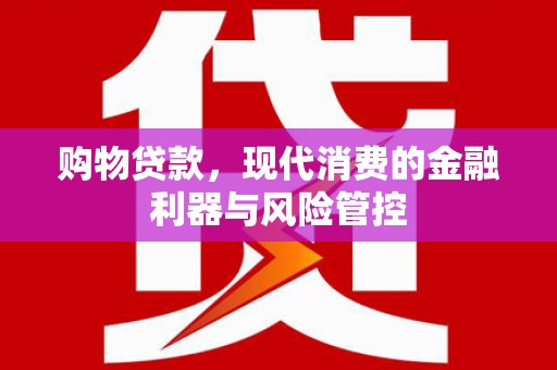 滦平购物贷款，现代消费的金融利器与风险管控