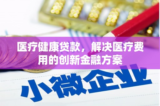 滦平医疗健康贷款，解决医疗费用的创新金融方案