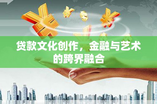 滦平贷款文化创作，金融与艺术的跨界融合