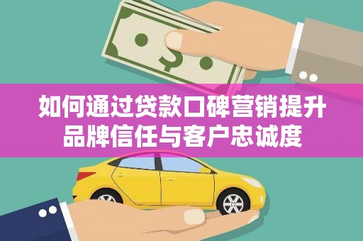滦平如何通过贷款口碑营销提升品牌信任与客户忠诚度