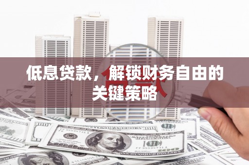 滦平低息贷款，解锁财务自由的关键策略