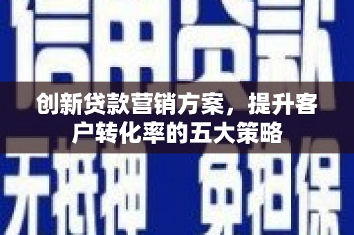 滦平创新贷款营销方案，提升客户转化率的五大策略