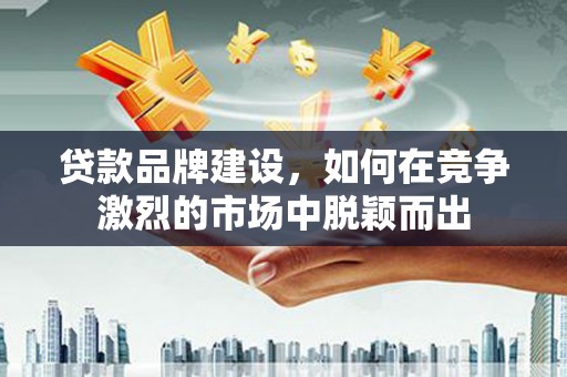 滦平贷款品牌建设，如何在竞争激烈的市场中脱颖而出