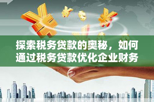 滦平探索税务贷款的奥秘，如何通过税务贷款优化企业财务