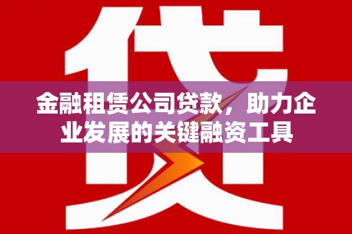 滦平金融租赁公司贷款，助力企业发展的关键融资工具