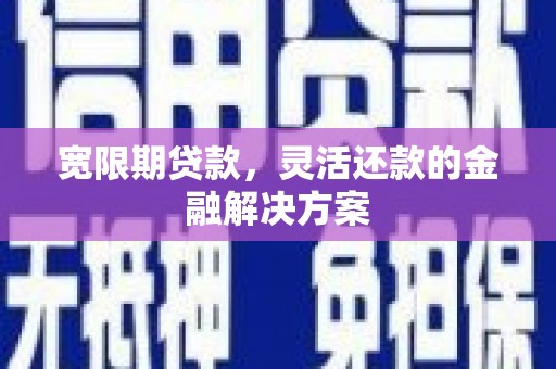 滦平宽限期贷款，灵活还款的金融解决方案