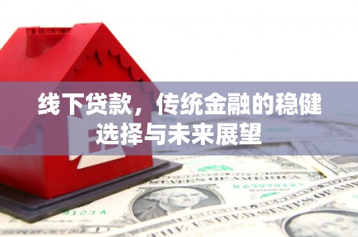 滦平线下贷款，传统金融的稳健选择与未来展望