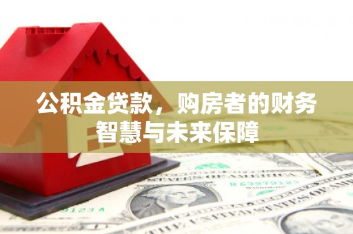 滦平公积金贷款，购房者的财务智慧与未来保障