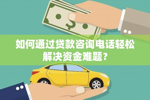 滦平如何通过贷款咨询电话轻松解决资金难题？