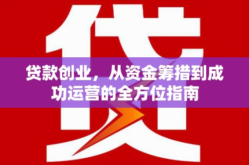 滦平贷款创业，从资金筹措到成功运营的全方位指南