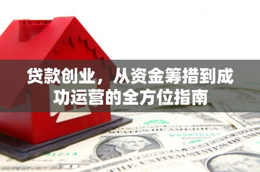 滦平贷款创业，从资金筹措到成功运营的全方位指南