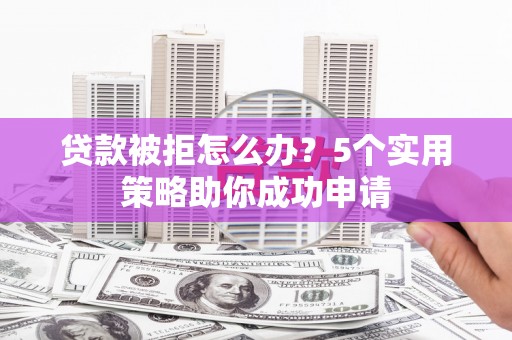 滦平贷款被拒怎么办？5个实用策略助你成功申请
