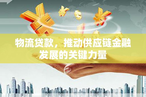 滦平物流贷款，推动供应链金融发展的关键力量
