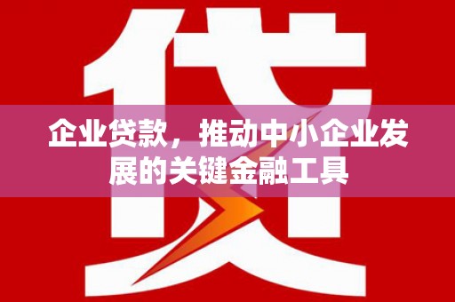 滦平企业贷款，推动中小企业发展的关键金融工具