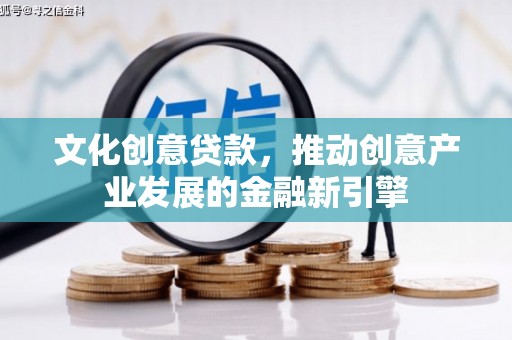 滦平文化创意贷款，推动创意产业发展的金融新引擎