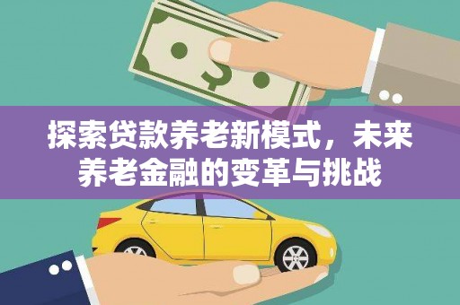 滦平探索贷款养老新模式，未来养老金融的变革与挑战