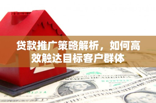滦平贷款推广策略解析，如何高效触达目标客户群体